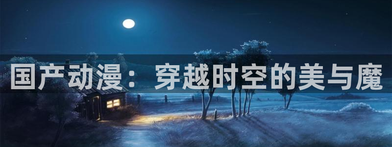 78动漫寿屋：国产动漫：穿越时空的美与魔