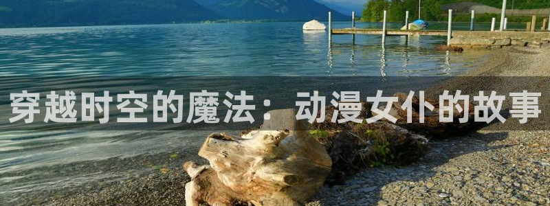 78动漫不用下载看：穿越时空的魔法：动漫女仆的故事